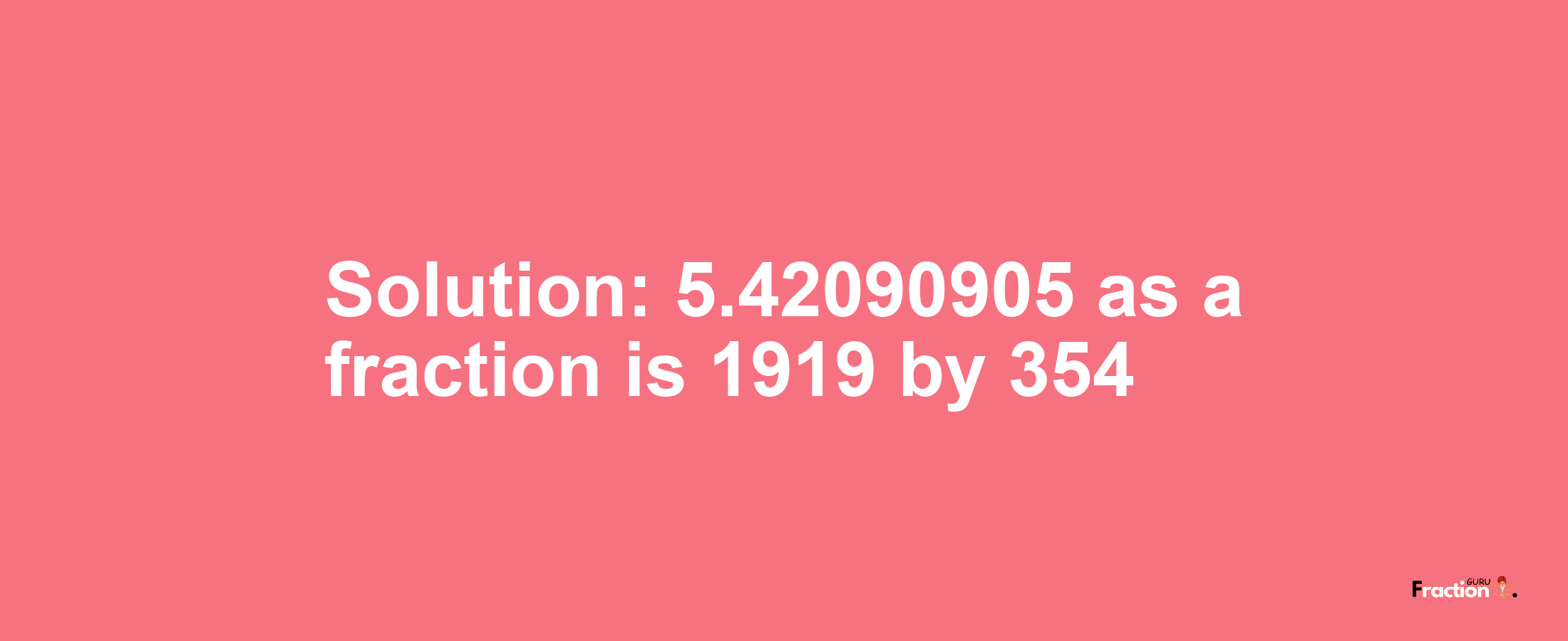 Solution:5.42090905 as a fraction is 1919/354